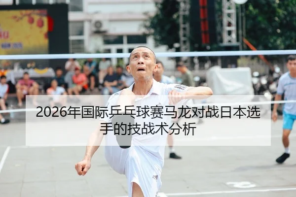 2026年国际乒乓球赛马龙对战日本选手的技战术分析