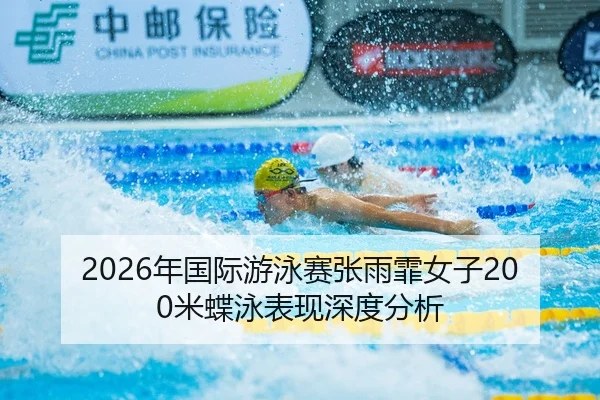 2026年国际游泳赛张雨霏女子200米蝶泳表现深度分析