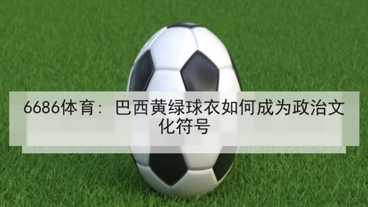 6686体育: 巴西黄绿球衣如何成为政治文化符号