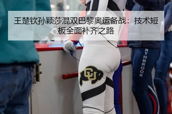 王楚钦孙颖莎混双巴黎奥运备战：技术短板全面补齐之路