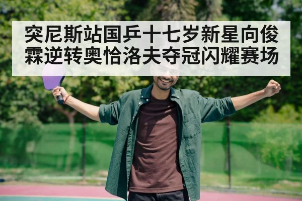 突尼斯站国乒十七岁新星向俊霖逆转奥恰洛夫夺冠闪耀赛场