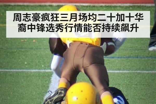 周志豪疯狂三月场均二十加十华裔中锋选秀行情能否持续飙升