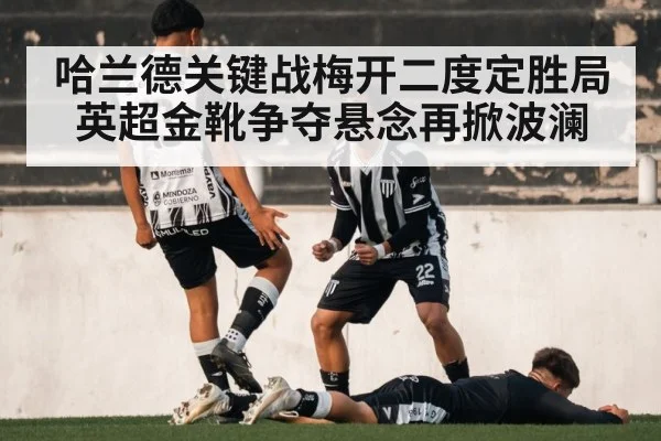 哈兰德关键战梅开二度定胜局 英超金靴争夺悬念再掀波澜