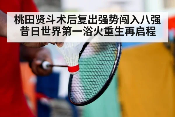 桃田贤斗术后复出强势闯入八强 昔日世界第一浴火重生再启程